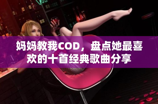 妈妈教我COD，盘点她最喜欢的十首经典歌曲分享