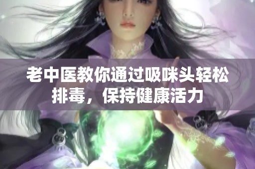 老中医教你通过吸咪头轻松排毒，保持健康活力