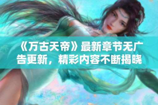 《万古天帝》最新章节无广告更新，精彩内容不断揭晓