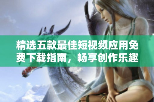 精选五款最佳短视频应用免费下载指南，畅享创作乐趣