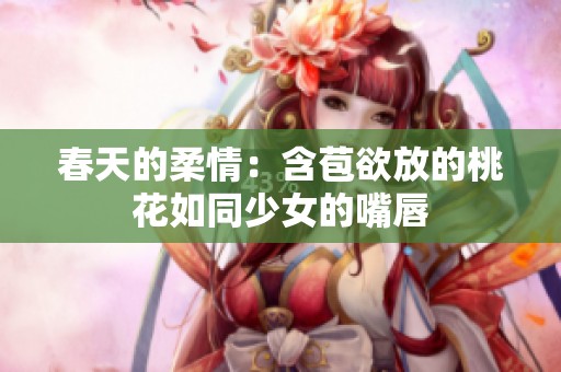 春天的柔情：含苞欲放的桃花如同少女的嘴唇