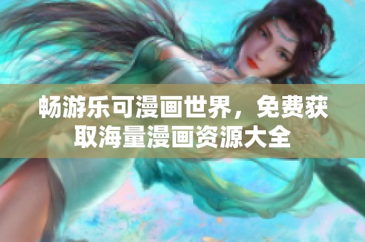 畅游乐可漫画世界，免费获取海量漫画资源大全