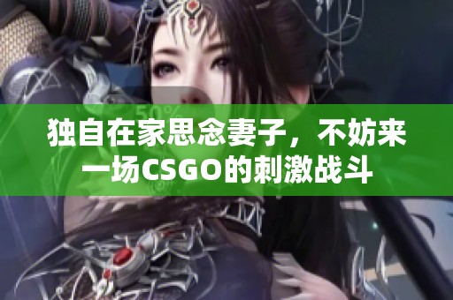 独自在家思念妻子，不妨来一场CSGO的刺激战斗