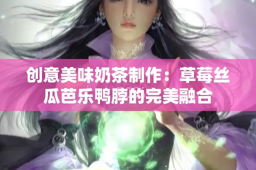 创意美味奶茶制作：草莓丝瓜芭乐鸭脖的完美融合