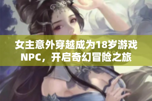 女主意外穿越成为18岁游戏NPC，开启奇幻冒险之旅