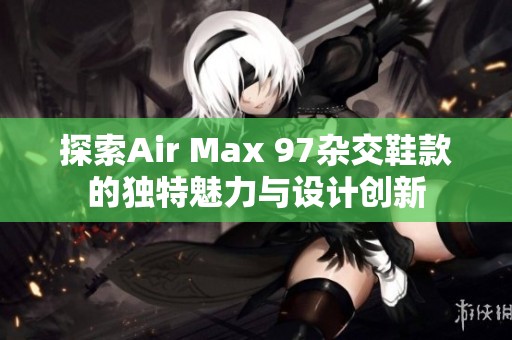 探索Air Max 97杂交鞋款的独特魅力与设计创新