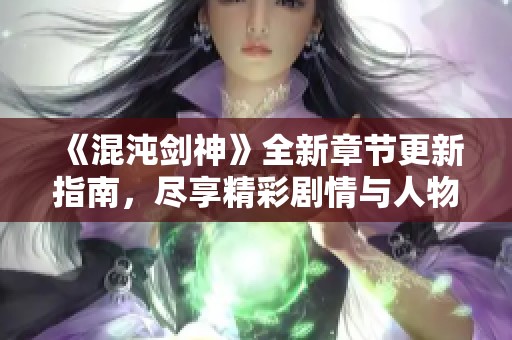 《混沌剑神》全新章节更新指南，尽享精彩剧情与人物历程