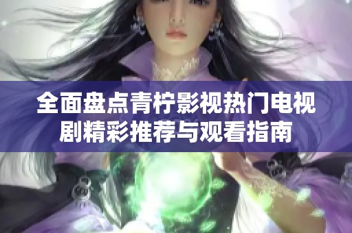 全面盘点青柠影视热门电视剧精彩推荐与观看指南