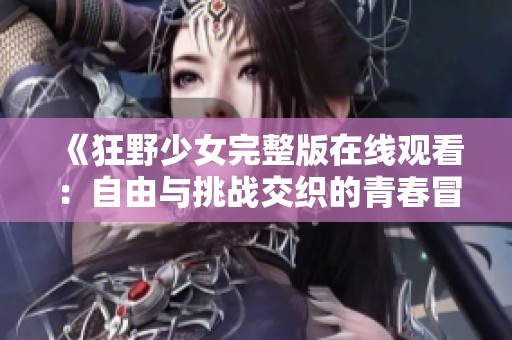 《狂野少女完整版在线观看：自由与挑战交织的青春冒险》