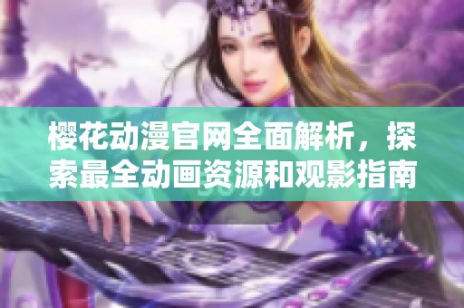 樱花动漫官网全面解析，探索最全动画资源和观影指南