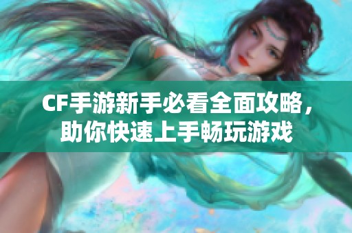 CF手游新手必看全面攻略，助你快速上手畅玩游戏