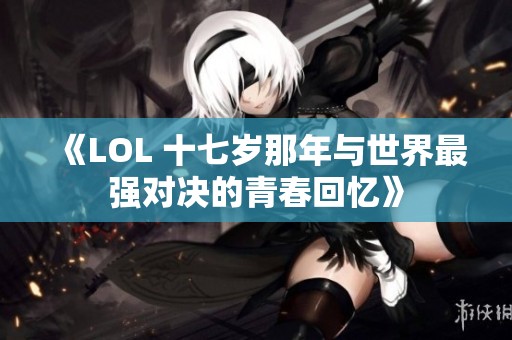 《LOL 十七岁那年与世界最强对决的青春回忆》