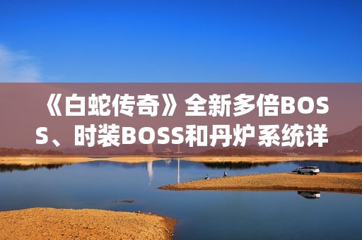 《白蛇传奇》全新多倍BOSS、时装BOSS和丹炉系统详解攻略