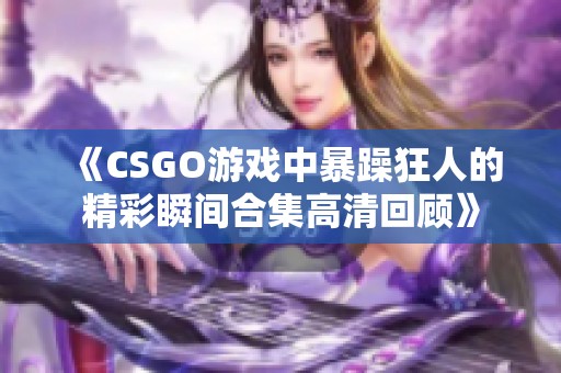 《CSGO游戏中暴躁狂人的精彩瞬间合集高清回顾》