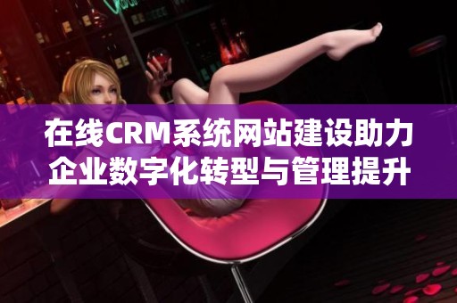 在线CRM系统网站建设助力企业数字化转型与管理提升