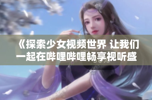 《探索少女视频世界 让我们一起在哔哩哔哩畅享视听盛宴》