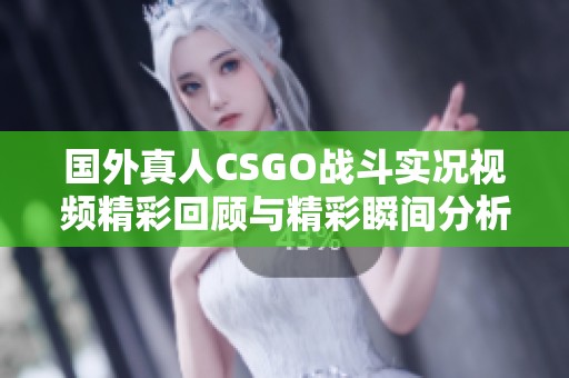 国外真人CSGO战斗实况视频精彩回顾与精彩瞬间分析