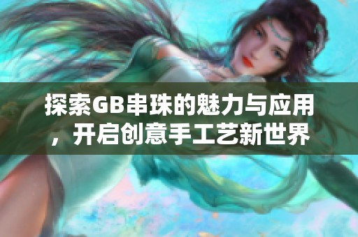 探索GB串珠的魅力与应用，开启创意手工艺新世界