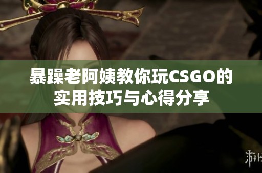 暴躁老阿姨教你玩CSGO的实用技巧与心得分享