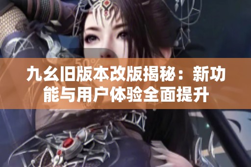 九幺旧版本改版揭秘：新功能与用户体验全面提升