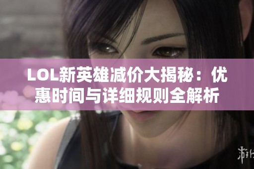 LOL新英雄减价大揭秘：优惠时间与详细规则全解析