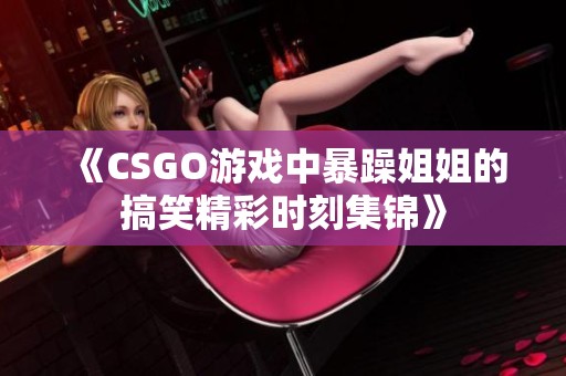 《CSGO游戏中暴躁姐姐的搞笑精彩时刻集锦》