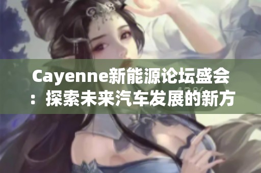 Cayenne新能源论坛盛会：探索未来汽车发展的新方向与机遇