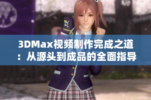 3DMax视频制作完成之道：从源头到成品的全面指导