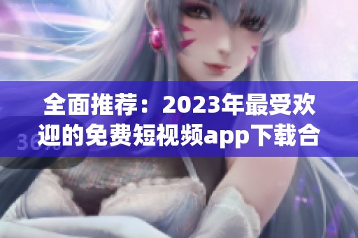 全面推荐：2023年最受欢迎的免费短视频app下载合集