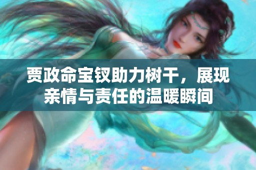 贾政命宝钗助力树干，展现亲情与责任的温暖瞬间