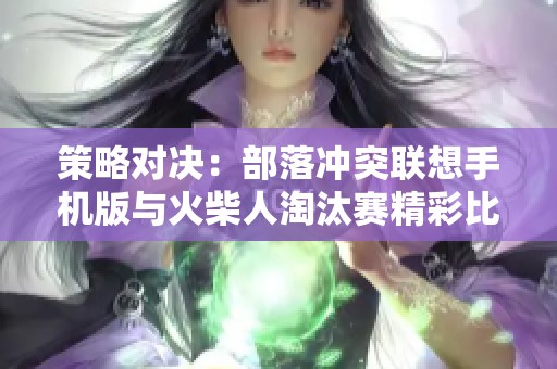 策略对决：部落冲突联想手机版与火柴人淘汰赛精彩比拼