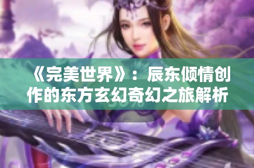 《完美世界》：辰东倾情创作的东方玄幻奇幻之旅解析与下载指南