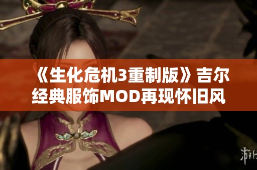 《生化危机3重制版》吉尔经典服饰MOD再现怀旧风情