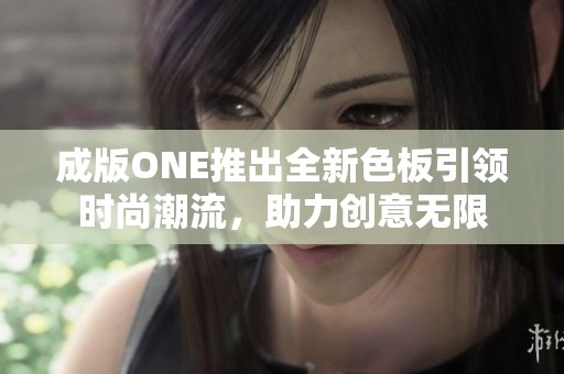 成版ONE推出全新色板引领时尚潮流，助力创意无限