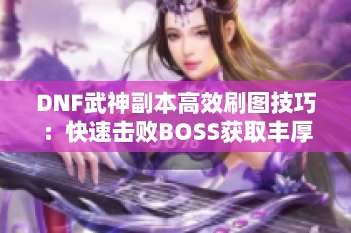 DNF武神副本高效刷图技巧：快速击败BOSS获取丰厚装备奖励