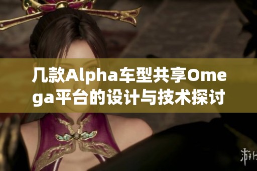 几款Alpha车型共享Omega平台的设计与技术探讨