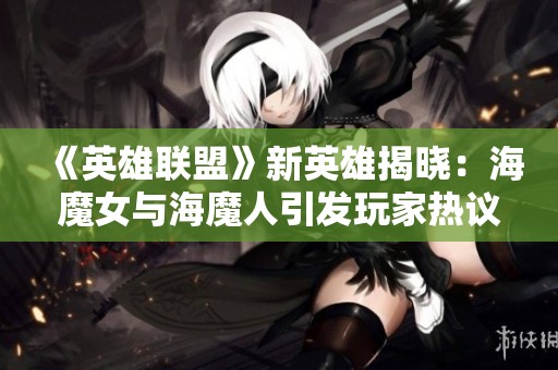 《英雄联盟》新英雄揭晓：海魔女与海魔人引发玩家热议