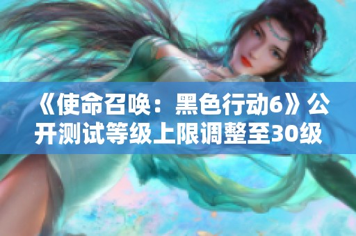 《使命召唤：黑色行动6》公开测试等级上限调整至30级