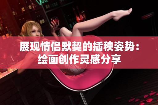 展现情侣默契的插秧姿势：绘画创作灵感分享