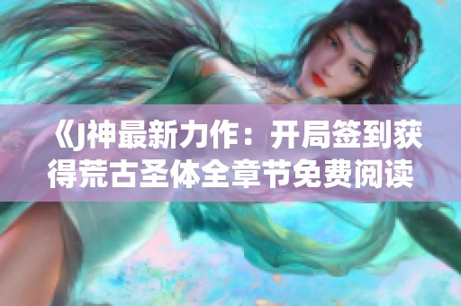 《J神最新力作：开局签到获得荒古圣体全章节免费阅读》