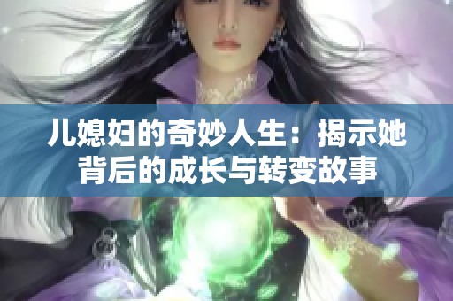 儿媳妇的奇妙人生：揭示她背后的成长与转变故事