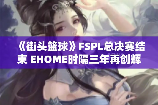 《街头篮球》FSPL总决赛结束 EHOME时隔三年再创辉煌夺冠