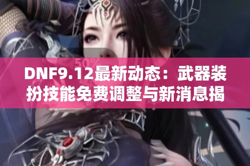 DNF9.12最新动态：武器装扮技能免费调整与新消息揭晓