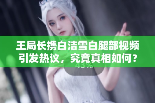 王局长携白洁雪白腿部视频引发热议，究竟真相如何？