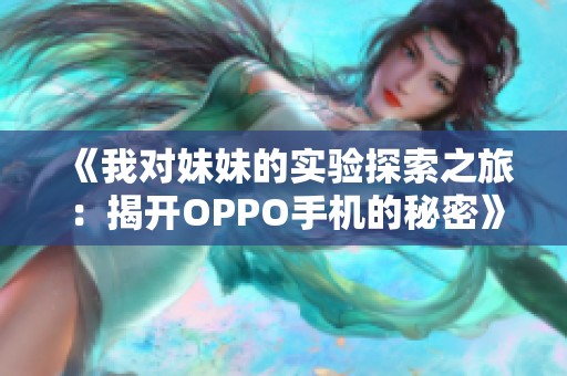 《我对妹妹的实验探索之旅：揭开OPPO手机的秘密》