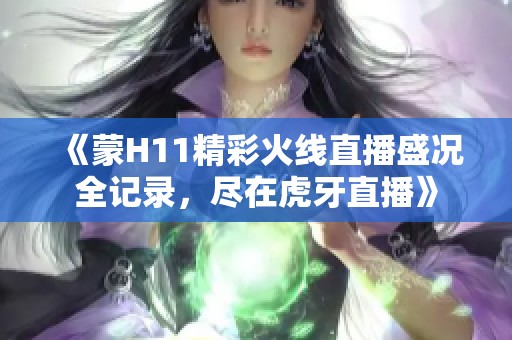 《蒙H11精彩火线直播盛况全记录，尽在虎牙直播》