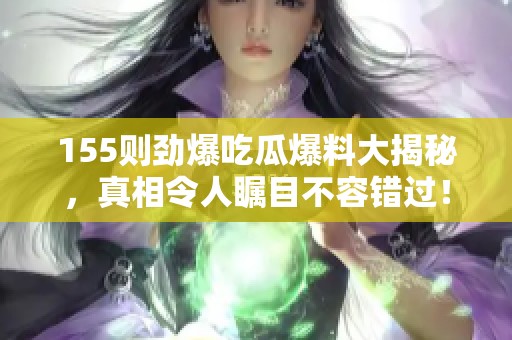 155则劲爆吃瓜爆料大揭秘，真相令人瞩目不容错过！