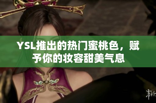 YSL推出的热门蜜桃色，赋予你的妆容甜美气息