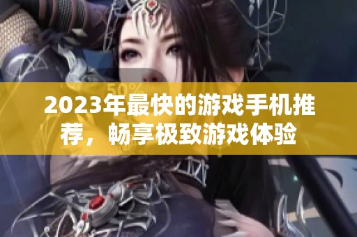 2023年最快的游戏手机推荐，畅享极致游戏体验