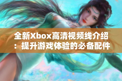 全新Xbox高清视频线介绍：提升游戏体验的必备配件